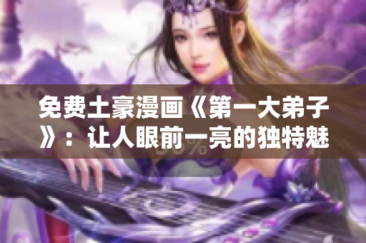 免费土豪漫画《第一大弟子》：让人眼前一亮的独特魅力