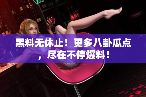 黑料无休止！更多八卦瓜点，尽在不停爆料！