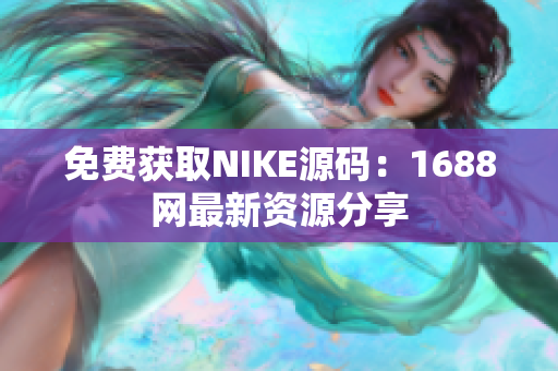 免费获取NIKE源码：1688网最新资源分享