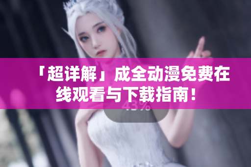 「超详解」成全动漫免费在线观看与下载指南！