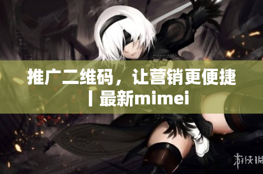 推广二维码，让营销更便捷丨最新mimei