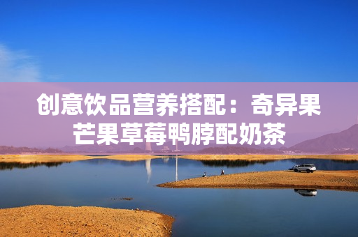 创意饮品营养搭配：奇异果芒果草莓鸭脖配奶茶