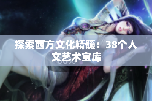 探索西方文化精髓：38个人文艺术宝库