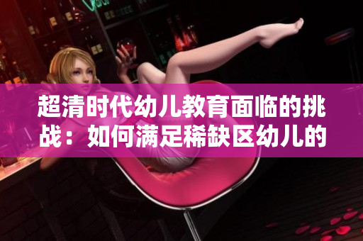 超清时代幼儿教育面临的挑战：如何满足稀缺区幼儿的需求？