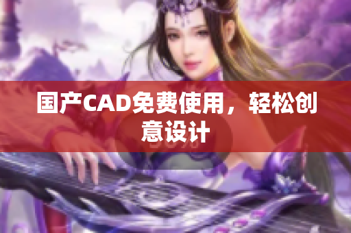 国产CAD免费使用，轻松创意设计