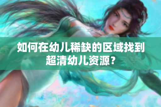 如何在幼儿稀缺的区域找到超清幼儿资源？