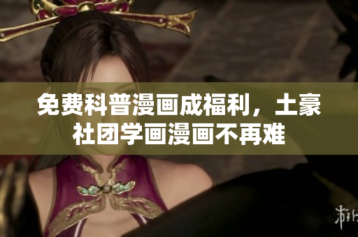 免费科普漫画成福利，土豪社团学画漫画不再难