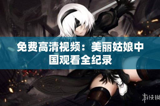 免费高清视频：美丽姑娘中国观看全纪录
