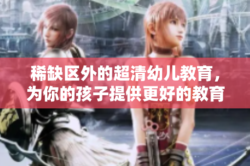 稀缺区外的超清幼儿教育，为你的孩子提供更好的教育选择