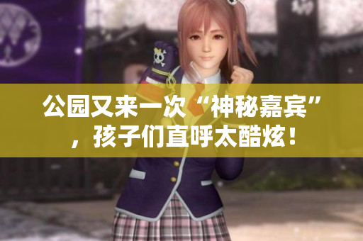 公园又来一次“神秘嘉宾”，孩子们直呼太酷炫！