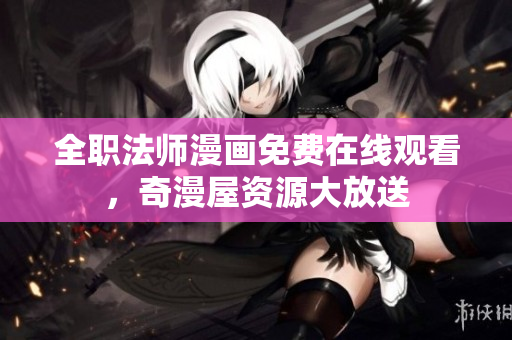 全职法师漫画免费在线观看，奇漫屋资源大放送