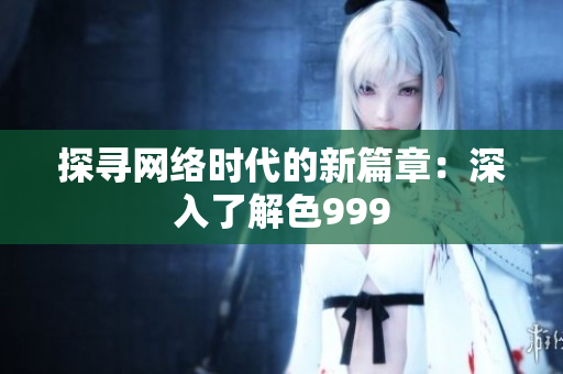 探寻网络时代的新篇章：深入了解色999