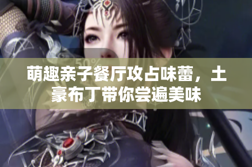 萌趣亲子餐厅攻占味蕾，土豪布丁带你尝遍美味