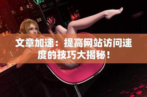 文章加速：提高网站访问速度的技巧大揭秘！