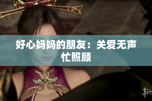 好心妈妈的朋友：关爱无声忙照顾