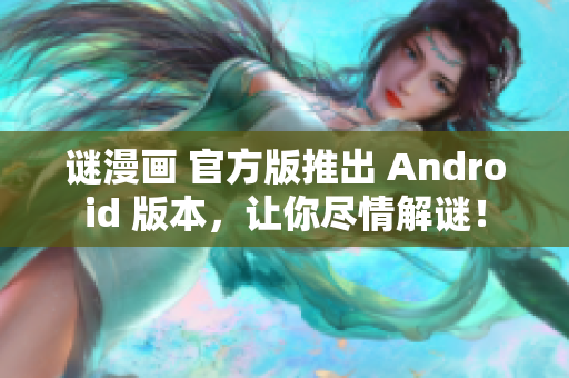谜漫画 官方版推出 Android 版本，让你尽情解谜！