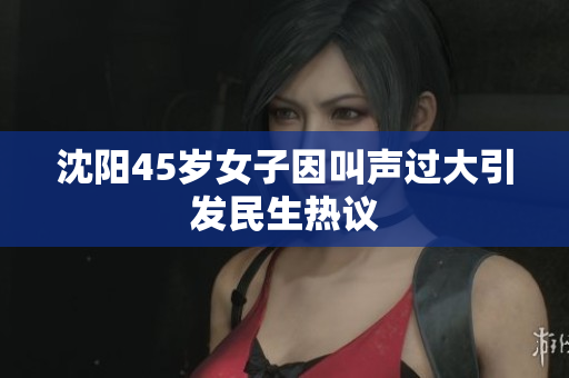 沈阳45岁女子因叫声过大引发民生热议