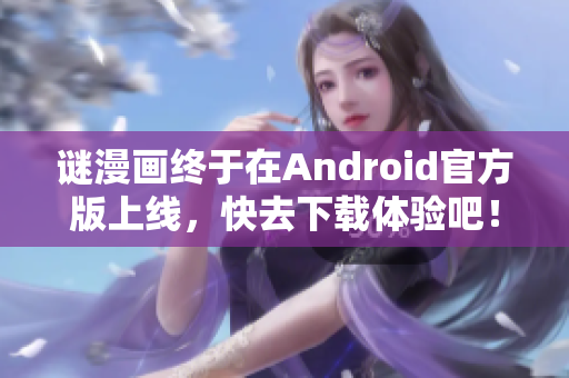谜漫画终于在Android官方版上线，快去下载体验吧！