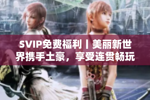 SVIP免费福利丨美丽新世界携手土豪，享受连贯畅玩！