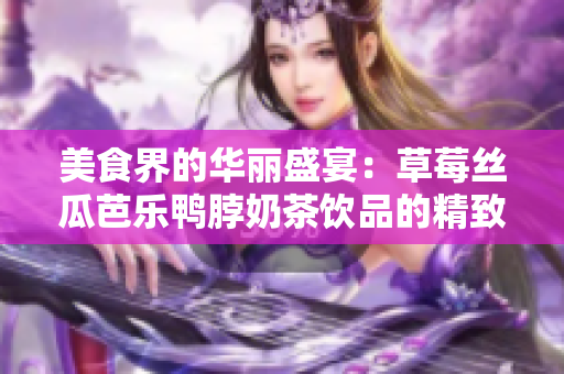 美食界的华丽盛宴：草莓丝瓜芭乐鸭脖奶茶饮品的精致装饰