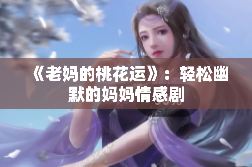 《老妈的桃花运》：轻松幽默的妈妈情感剧