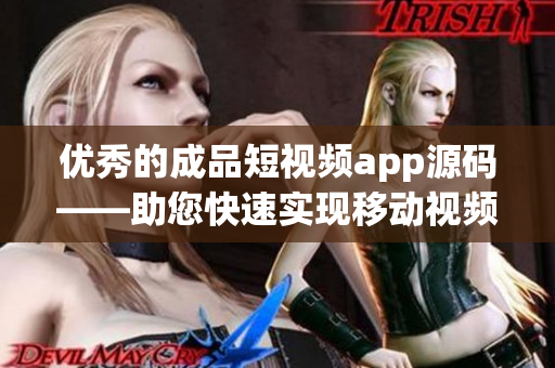 优秀的成品短视频app源码——助您快速实现移动视频应用！