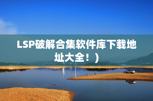 LSP破解合集软件库下载地址大全！)