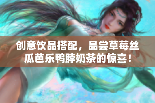 创意饮品搭配，品尝草莓丝瓜芭乐鸭脖奶茶的惊喜！