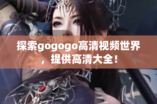 探索gogogo高清视频世界，提供高清大全！