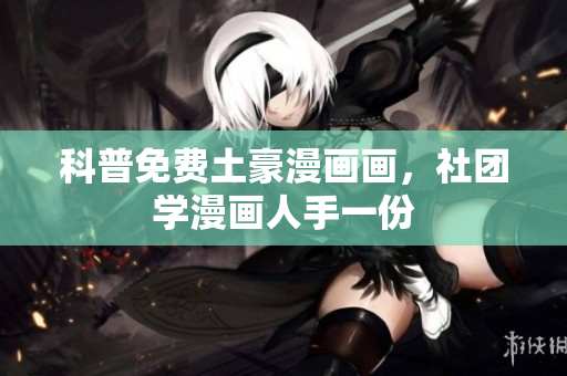 科普免费土豪漫画画，社团学漫画人手一份