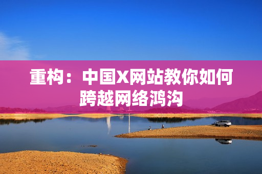 重构：中国X网站教你如何跨越网络鸿沟