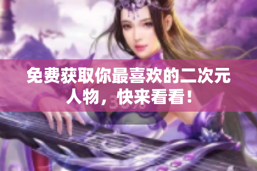 免费获取你最喜欢的二次元人物，快来看看！