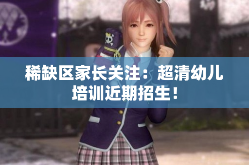 稀缺区家长关注：超清幼儿培训近期招生！
