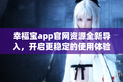 幸福宝app官网资源全新导入，开启更稳定的使用体验
