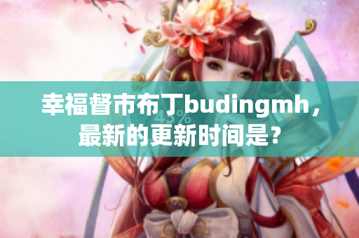 幸福督市布丁budingmh，最新的更新时间是？