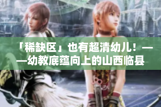 「稀缺区」也有超清幼儿！——幼教底蕴向上的山西临县