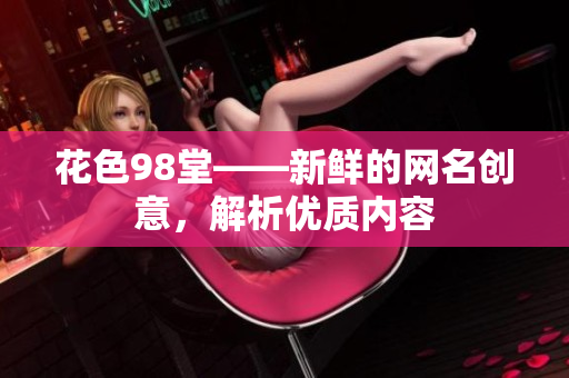 花色98堂——新鲜的网名创意，解析优质内容