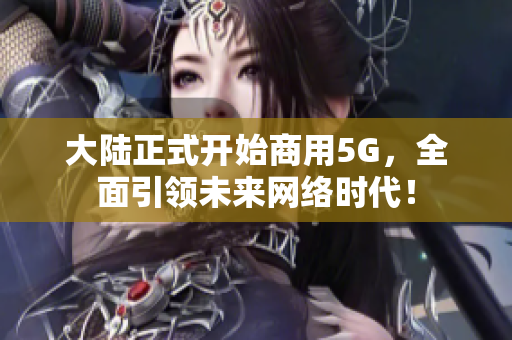 大陆正式开始商用5G，全面引领未来网络时代！
