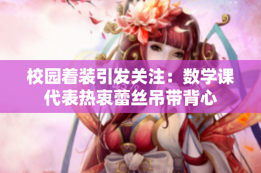 校园着装引发关注：数学课代表热衷蕾丝吊带背心