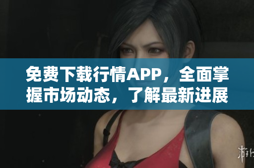 免费下载行情APP，全面掌握市场动态，了解最新进展！