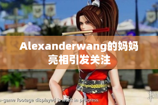 Alexanderwang的妈妈亮相引发关注