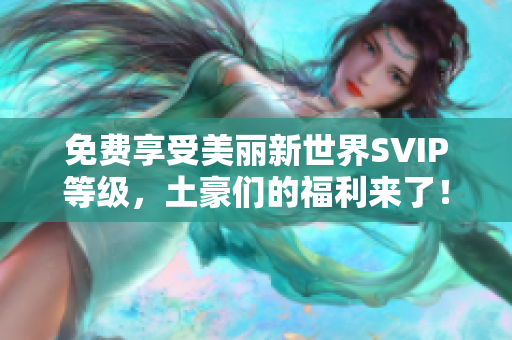 免费享受美丽新世界SVIP等级，土豪们的福利来了！
