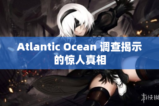 Atlantic Ocean 调查揭示的惊人真相