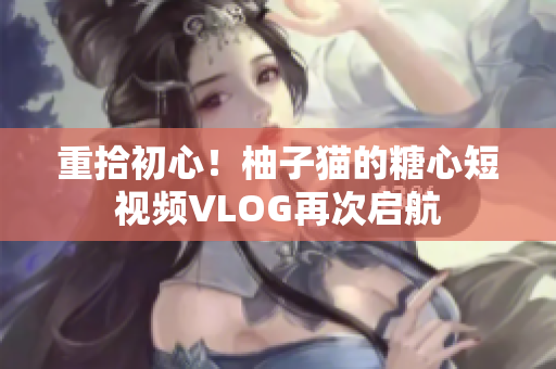 重拾初心！柚子猫的糖心短视频VLOG再次启航