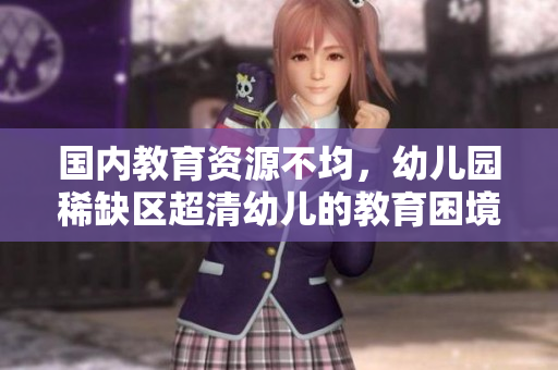 国内教育资源不均，幼儿园稀缺区超清幼儿的教育困境