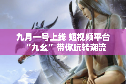 九月一号上线 短视频平台“九幺”带你玩转潮流