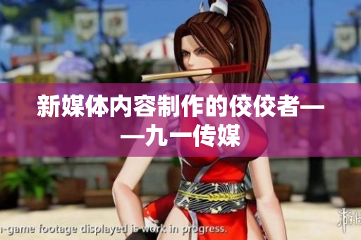 新媒体内容制作的佼佼者——九一传媒