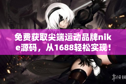 免费获取尖端运动品牌nike源码，从1688轻松实现！