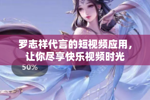 罗志祥代言的短视频应用，让你尽享快乐视频时光