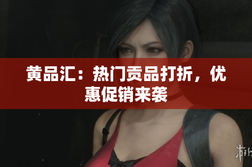 黄品汇：热门贡品打折，优惠促销来袭